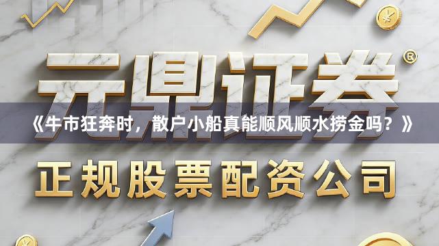 《牛市狂奔时，散户小船真能顺风顺水捞金吗？》