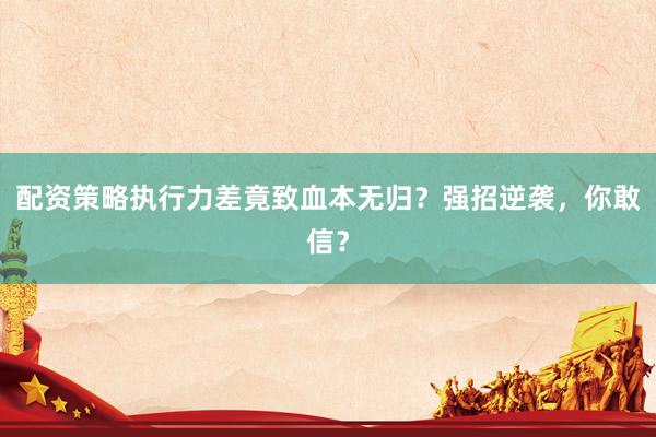 配资策略执行力差竟致血本无归？强招逆袭，你敢信？