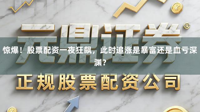 惊爆！股票配资一夜狂飙，此时追涨是暴富还是血亏深渊？