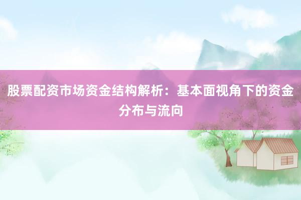 股票配资市场资金结构解析：基本面视角下的资金分布与流向