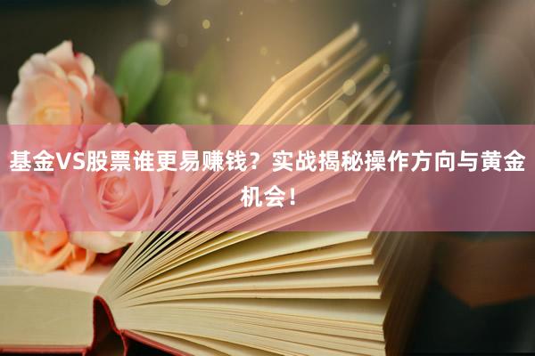 基金VS股票谁更易赚钱？实战揭秘操作方向与黄金机会！
