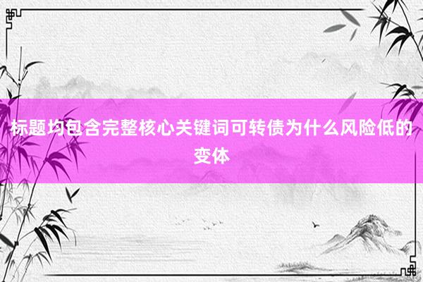 标题均包含完整核心关键词可转债为什么风险低的变体