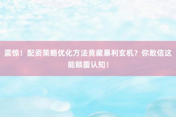 震惊！配资策略优化方法竟藏暴利玄机？你敢信这能颠覆认知！