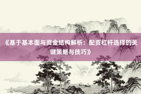 《基于基本面与资金结构解析：配资杠杆选择的关键策略与技巧》