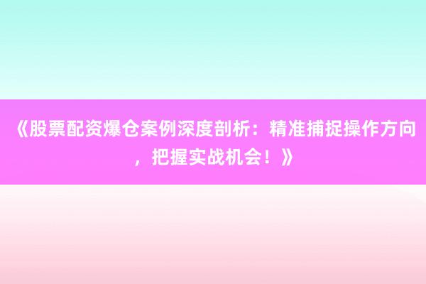 《股票配资爆仓案例深度剖析：精准捕捉操作方向，把握实战机会！》
