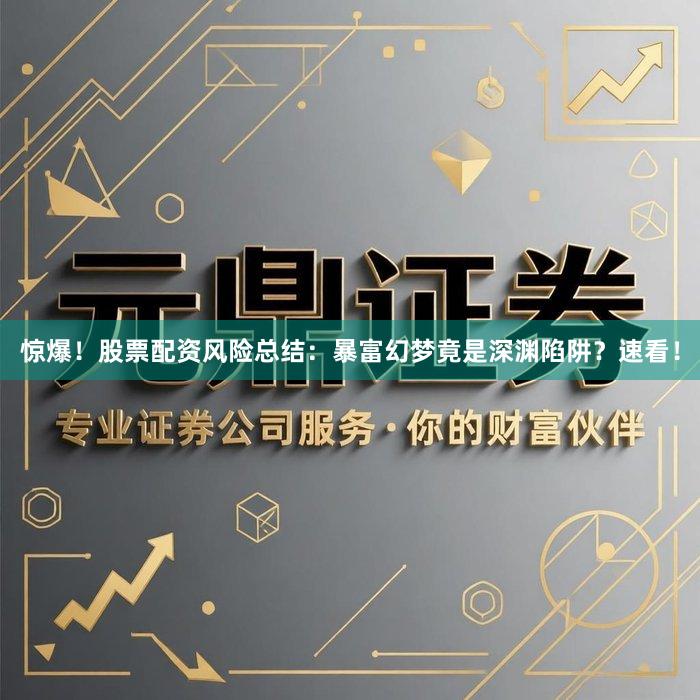 惊爆！股票配资风险总结：暴富幻梦竟是深渊陷阱？速看！