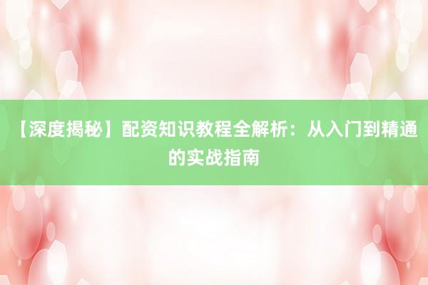【深度揭秘】配资知识教程全解析：从入门到精通的实战指南