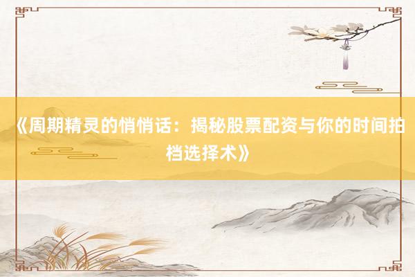 《周期精灵的悄悄话：揭秘股票配资与你的时间拍档选择术》