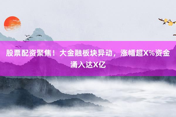 股票配资聚焦！大金融板块异动，涨幅超X%资金涌入达X亿