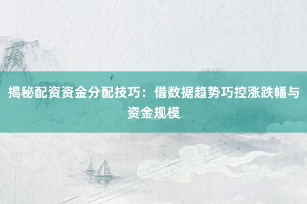 揭秘配资资金分配技巧：借数据趋势巧控涨跌幅与资金规模