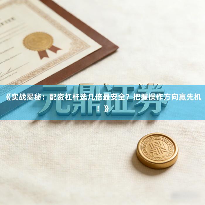 《实战揭秘:配资杠杆选几倍最安全?把握操作方向赢先机!》