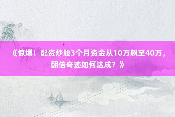 《惊爆！配资炒股3个月资金从10万飙至40万，翻倍奇迹如何达成？》