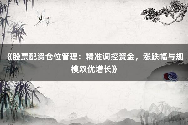 《股票配资仓位管理：精准调控资金，涨跌幅与规模双优增长》