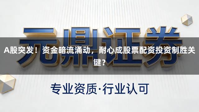 A股突发！资金暗流涌动，耐心成股票配资投资制胜关键？