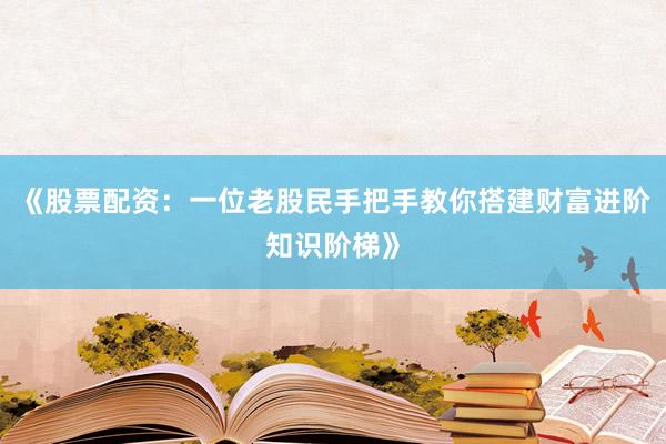 《股票配资:一位老股民手把手教你搭建财富进阶知识阶梯》