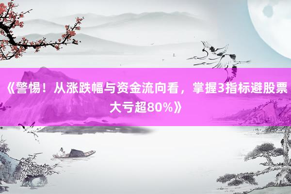 《警惕！从涨跌幅与资金流向看，掌握3指标避股票大亏超80%》