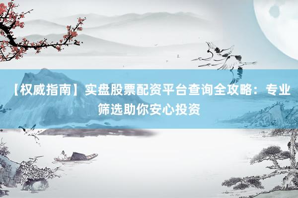 【权威指南】实盘股票配资平台查询全攻略：专业筛选助你安心投资