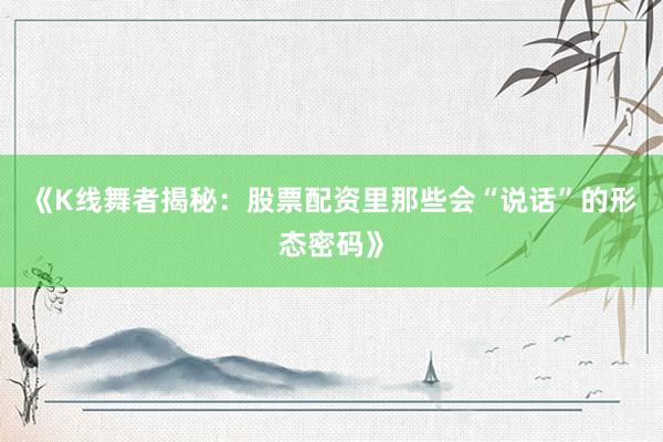《K线舞者揭秘：股票配资里那些会“说话”的形态密码》