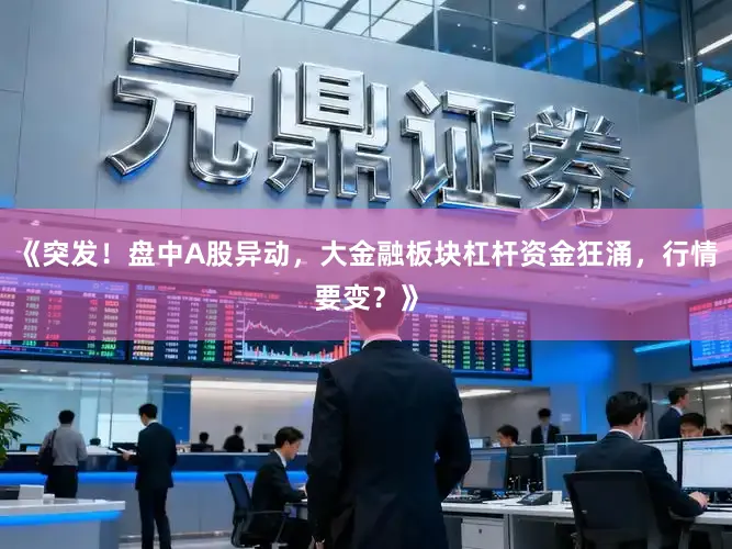 《突发！盘中A股异动，大金融板块杠杆资金狂涌，行情要变？》
