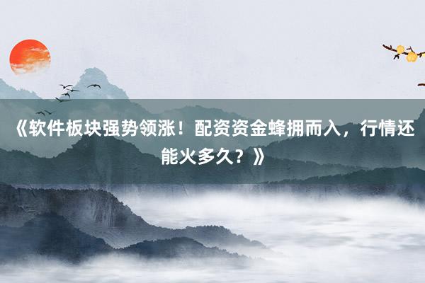 《软件板块强势领涨！配资资金蜂拥而入，行情还能火多久？》