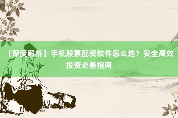 【深度解析】手机股票配资软件怎么选？安全高效投资必备指南