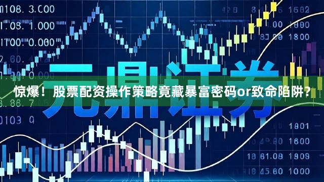 惊爆！股票配资操作策略竟藏暴富密码or致命陷阱？
