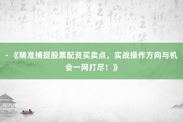 - 《精准捕捉股票配资买卖点，实战操作方向与机会一网打尽！》