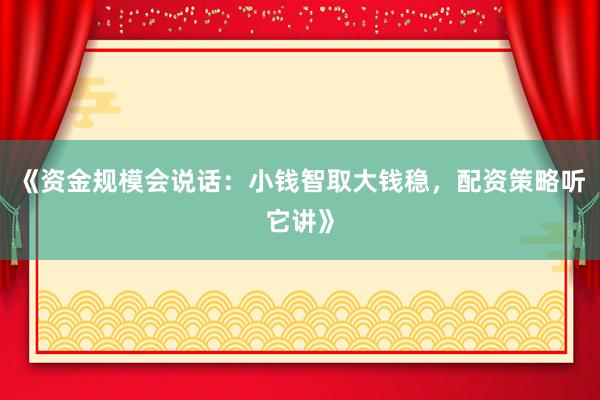 《资金规模会说话:小钱智取大钱稳,配资策略听它讲》