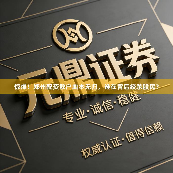 惊爆!郑州配资散户血本无归,谁在背后绞杀股民?