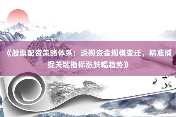 《股票配资策略体系:透视资金规模变迁,精准捕捉关键指标涨跌幅趋势》