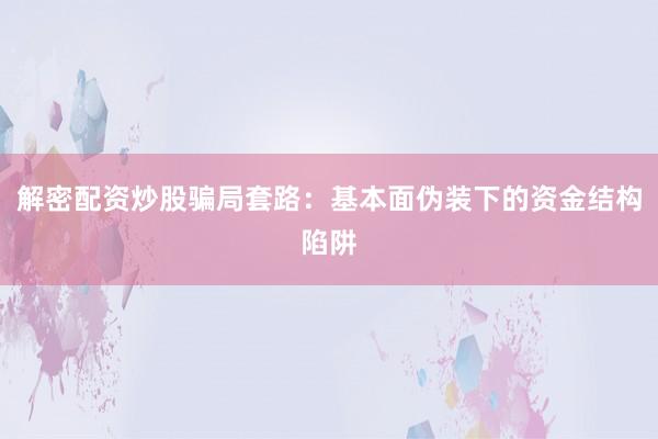解密配资炒股骗局套路:基本面伪装下的资金结构陷阱
