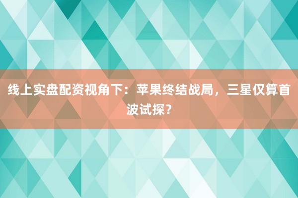 线上实盘配资视角下：苹果终结战局，三星仅算首波试探？