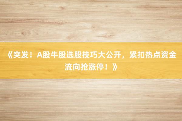 《突发！A股牛股选股技巧大公开，紧扣热点资金流向抢涨停！》
