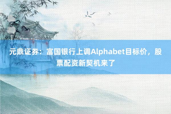 元鼎证券：富国银行上调Alphabet目标价，股票配资新契机来了