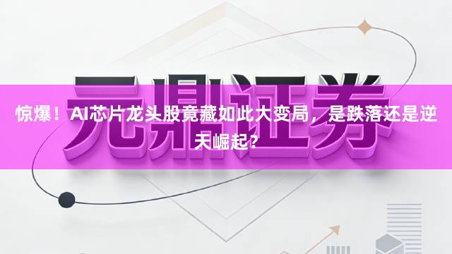 惊爆！AI芯片龙头股竟藏如此大变局，是跌落还是逆天崛起？