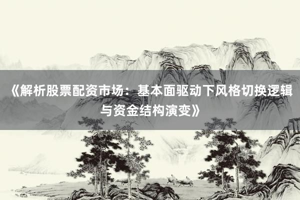《解析股票配资市场：基本面驱动下风格切换逻辑与资金结构演变》