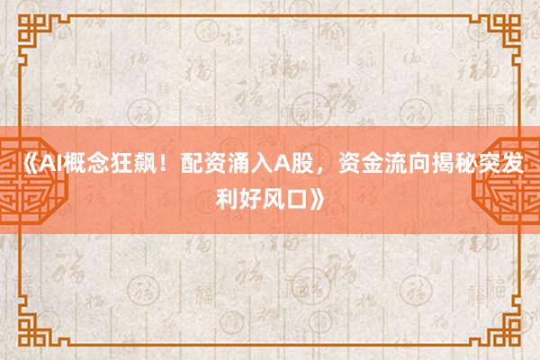 《AI概念狂飙！配资涌入A股，资金流向揭秘突发利好风口》