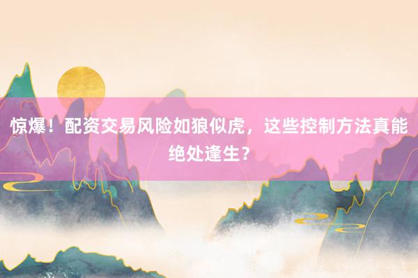 惊爆！配资交易风险如狼似虎，这些控制方法真能绝处逢生？