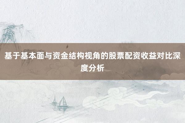 基于基本面与资金结构视角的股票配资收益对比深度分析