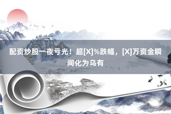 配资炒股一夜亏光！超[X]%跌幅，[X]万资金瞬间化为乌有