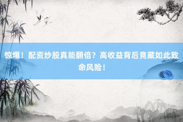 惊爆！配资炒股真能翻倍？高收益背后竟藏如此致命风险！