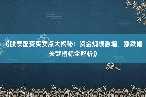 《股票配资买卖点大揭秘：资金规模激增，涨跌幅关键指标全解析》