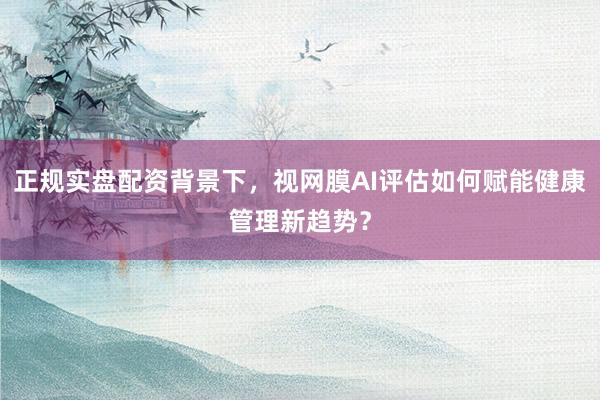 正规实盘配资背景下，视网膜AI评估如何赋能健康管理新趋势？