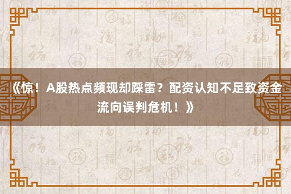 《惊！A股热点频现却踩雷？配资认知不足致资金流向误判危机！》