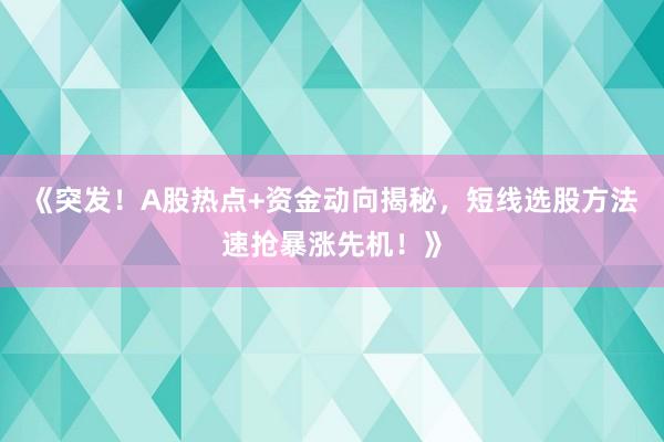 《突发！A股热点+资金动向揭秘，短线选股方法速抢暴涨先机！》