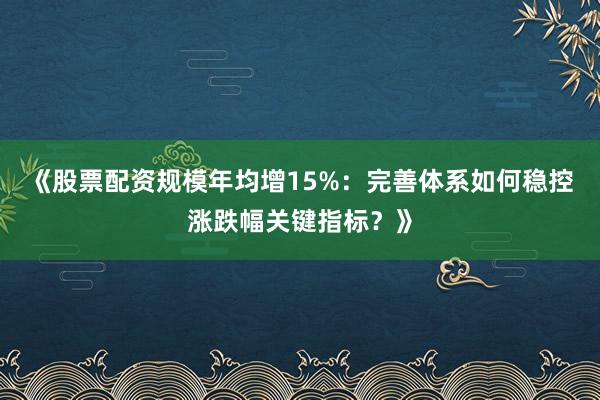 《股票配资规模年均增15%：完善体系如何稳控涨跌幅关键指标？》