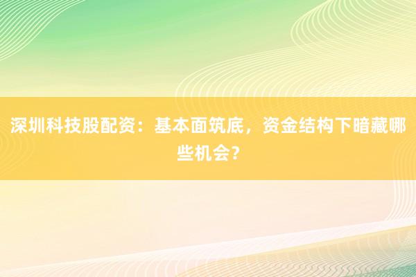 深圳科技股配资：基本面筑底，资金结构下暗藏哪些机会？