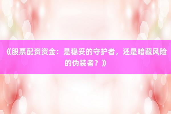 《股票配资资金：是稳妥的守护者，还是暗藏风险的伪装者？》
