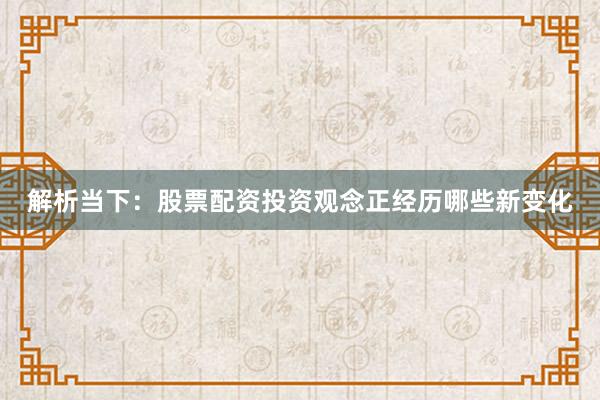 解析当下：股票配资投资观念正经历哪些新变化