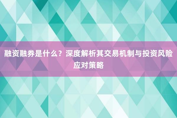 融资融券是什么？深度解析其交易机制与投资风险应对策略